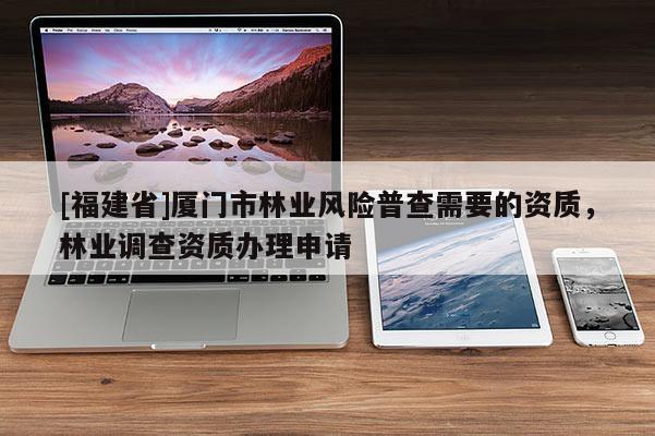 [福建省]廈門市林業(yè)風(fēng)險(xiǎn)普查需要的資質(zhì)，林業(yè)調(diào)查資質(zhì)辦理申請