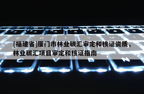 [福建省]廈門市林業(yè)碳匯審定和核證資質(zhì)，林業(yè)碳匯項(xiàng)目審定和核證指南